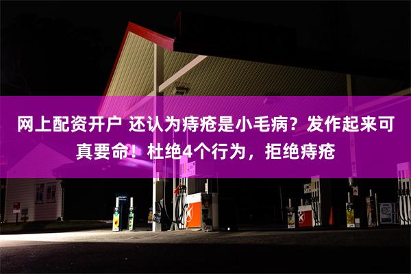 网上配资开户 还认为痔疮是小毛病？发作起来可真要命！杜绝4个行为，拒绝痔疮