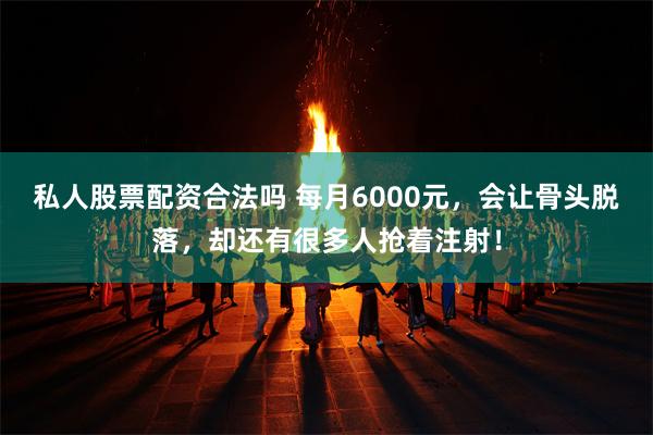 私人股票配资合法吗 每月6000元，会让骨头脱落，却还有很多人抢着注射！