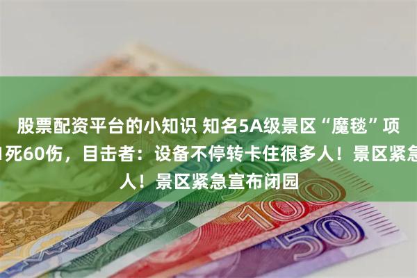 股票配资平台的小知识 知名5A级景区“魔毯”项目故障致1死60伤，目击者：设备不停转卡住很多人！景区紧急宣布闭园