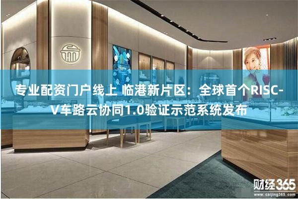 专业配资门户线上 临港新片区：全球首个RISC-V车路云协同1.0验证示范系统发布