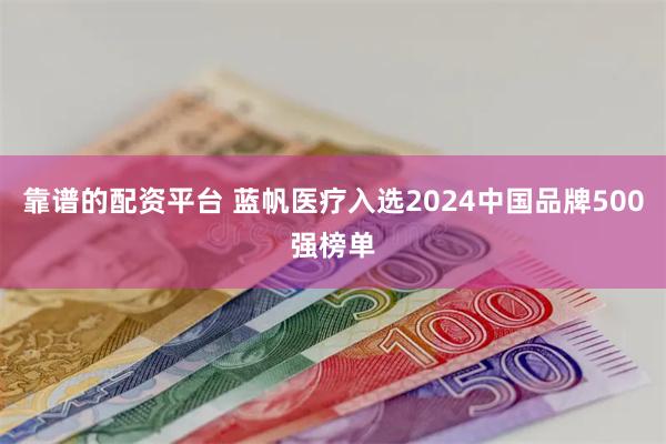 靠谱的配资平台 蓝帆医疗入选2024中国品牌500强榜单