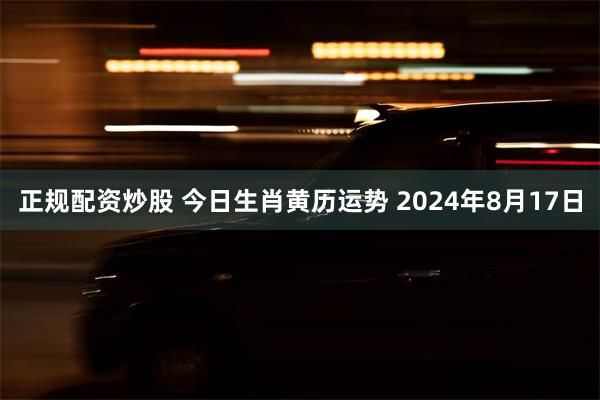 正规配资炒股 今日生肖黄历运势 2024年8月17日