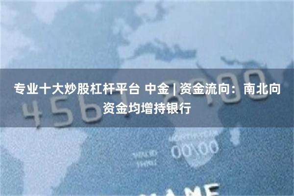 专业十大炒股杠杆平台 中金 | 资金流向：南北向资金均增持银行