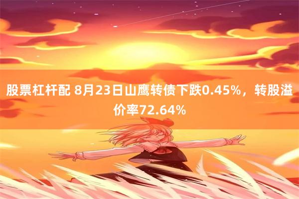 股票杠杆配 8月23日山鹰转债下跌0.45%，转股溢价率72.64%