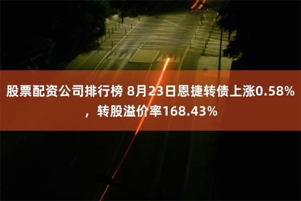 股票配资公司排行榜 8月23日恩捷转债上涨0.58%，转股溢价率168.43%