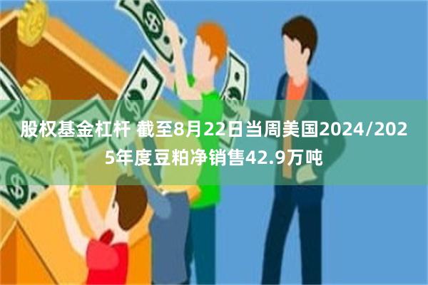 股权基金杠杆 截至8月22日当周美国2024/2025年度豆粕净销售42.9万吨