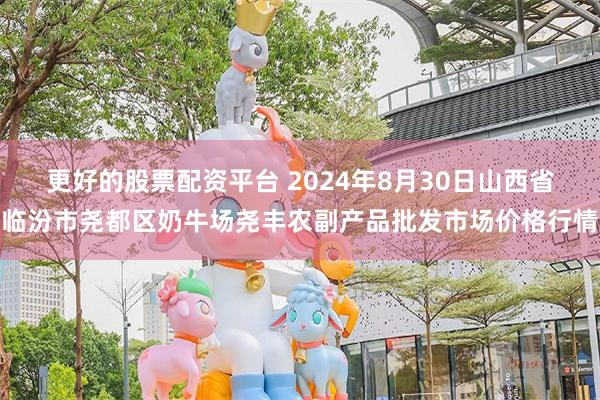 更好的股票配资平台 2024年8月30日山西省临汾市尧都区奶牛场尧丰农副产品批发市场价格行情