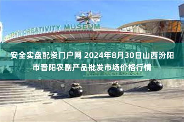 安全实盘配资门户网 2024年8月30日山西汾阳市晋阳农副产品批发市场价格行情