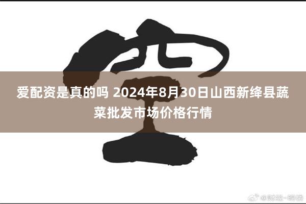 爱配资是真的吗 2024年8月30日山西新绛县蔬菜批发市场价格行情