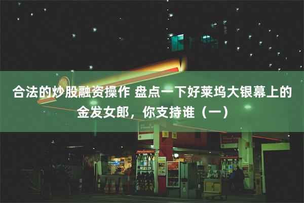 合法的炒股融资操作 盘点一下好莱坞大银幕上的金发女郎，你支持谁（一）