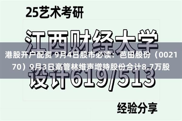 港股开户配资 9月4日股市必读：芭田股份（002170）9月3日高管林维声增持股份合计8.7万股