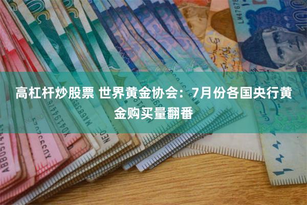 高杠杆炒股票 世界黄金协会：7月份各国央行黄金购买量翻番