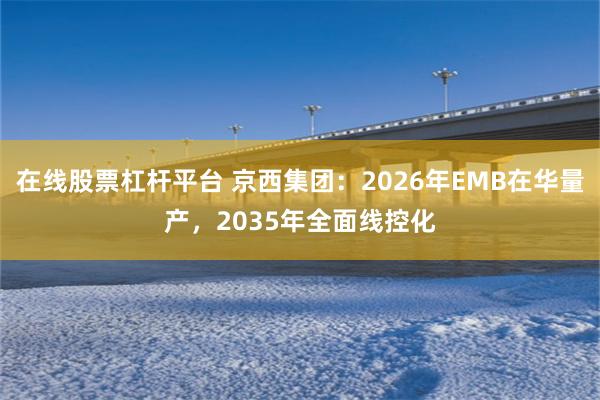 在线股票杠杆平台 京西集团：2026年EMB在华量产，2035年全面线控化