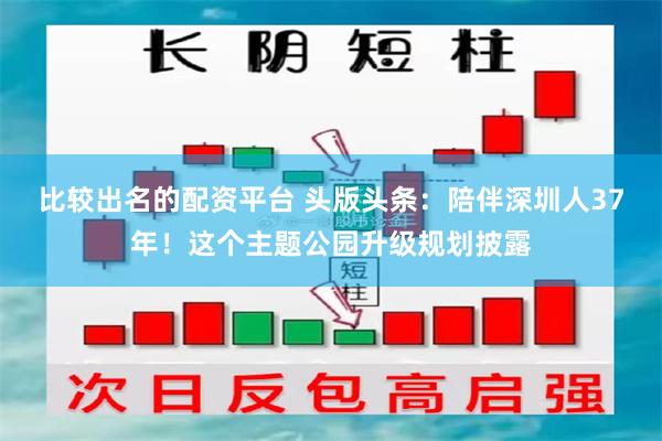 比较出名的配资平台 头版头条：陪伴深圳人37年！这个主题公园升级规划披露