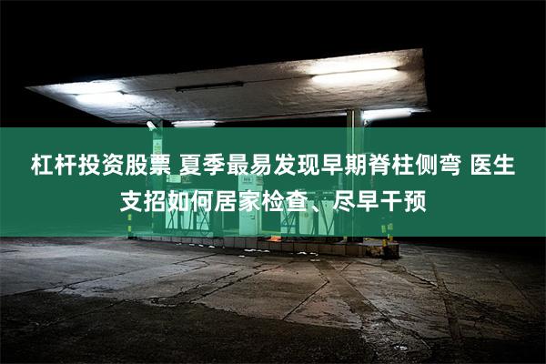 杠杆投资股票 夏季最易发现早期脊柱侧弯 医生支招如何居家检查、尽早干预