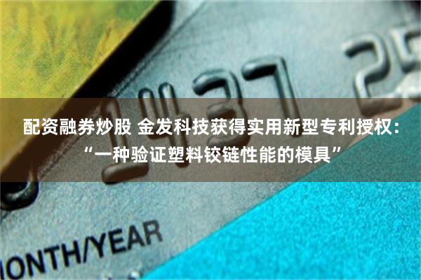 配资融券炒股 金发科技获得实用新型专利授权：“一种验证塑料铰链性能的模具”