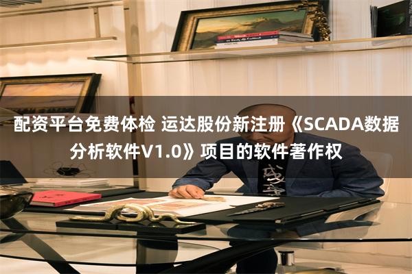 配资平台免费体检 运达股份新注册《SCADA数据分析软件V1.0》项目的软件著作权