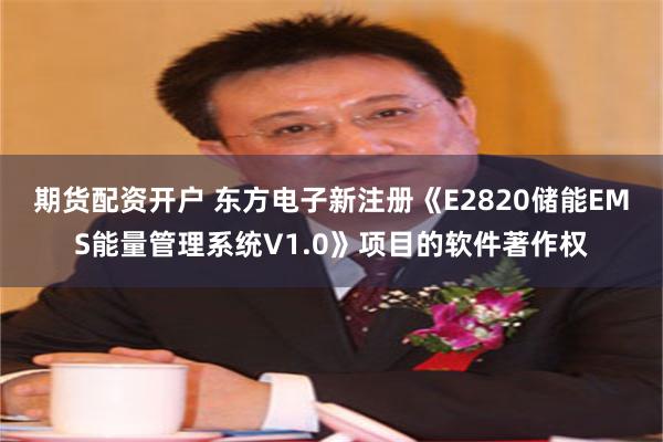 期货配资开户 东方电子新注册《E2820储能EMS能量管理系统V1.0》项目的软件著作权