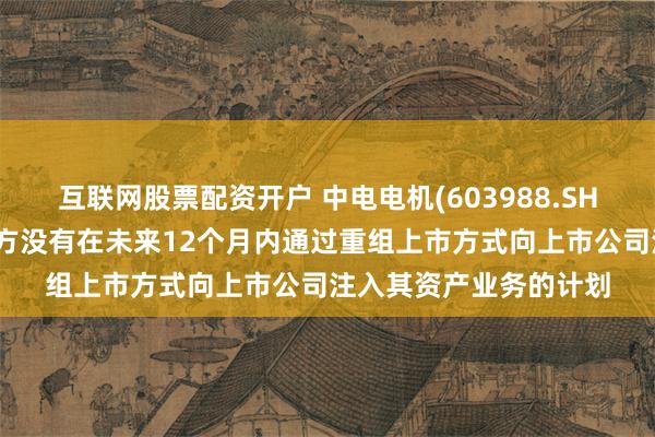 互联网股票配资开户 中电电机(603988.SH)：高地资源及其关联方没有在未来12个月内通过重组上市方式向上市公司注入其资产业务的计划