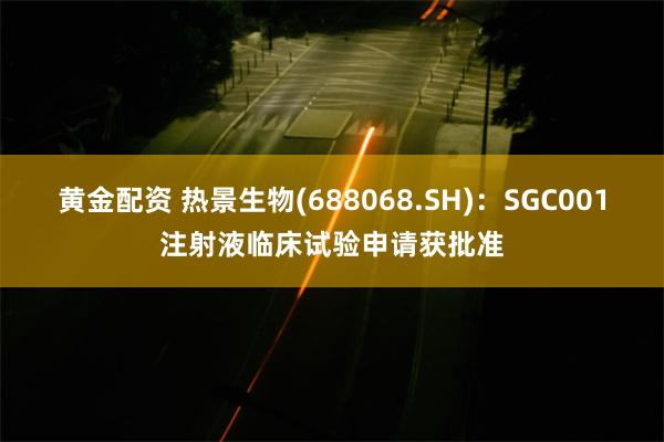 黄金配资 热景生物(688068.SH)：SGC001注射液临床试验申请获批准