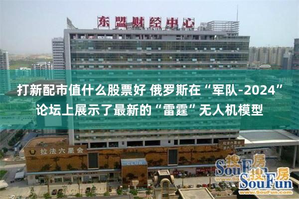 打新配市值什么股票好 俄罗斯在“军队-2024”论坛上展示了最新的“雷霆”无人机模型