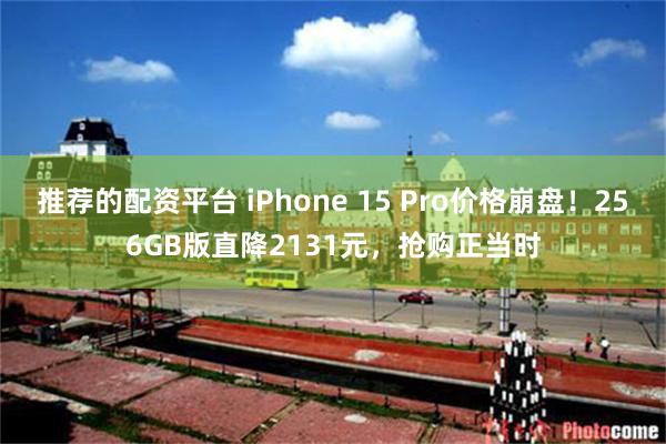 推荐的配资平台 iPhone 15 Pro价格崩盘！256GB版直降2131元，抢购正当时