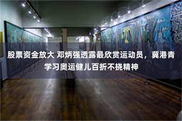 股票资金放大 邓炳强透露最欣赏运动员，冀港青学习奥运健儿百折不挠精神