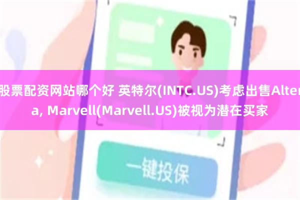 股票配资网站哪个好 英特尔(INTC.US)考虑出售Altera, Marvell(Marvell.US)被视为潜在买家