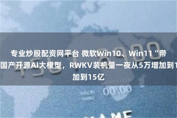 专业炒股配资网平台 微软Win10、Win11“带飞”国产开源AI大模型，RWKV装机量一夜从5万增加到15亿