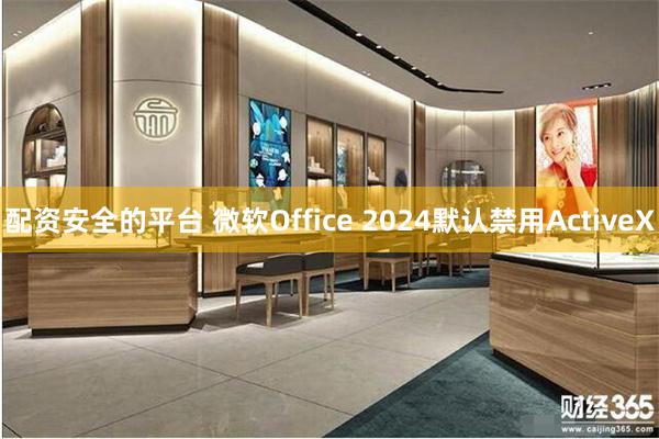 配资安全的平台 微软Office 2024默认禁用ActiveX