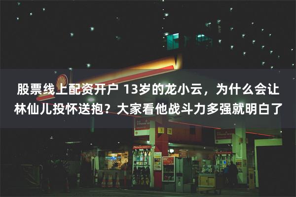 股票线上配资开户 13岁的龙小云，为什么会让林仙儿投怀送抱？大家看他战斗力多强就明白了