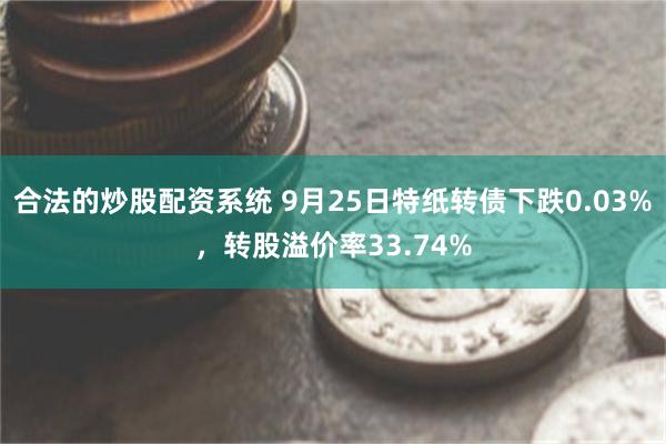 合法的炒股配资系统 9月25日特纸转债下跌0.03%，转股溢价率33.74%