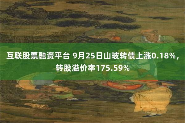 互联股票融资平台 9月25日山玻转债上涨0.18%，转股溢价率175.59%