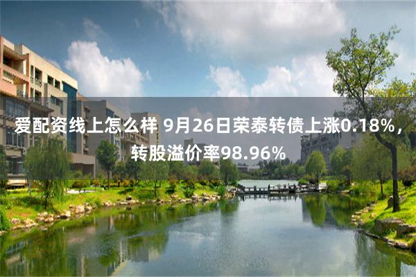 爱配资线上怎么样 9月26日荣泰转债上涨0.18%，转股溢价率98.96%