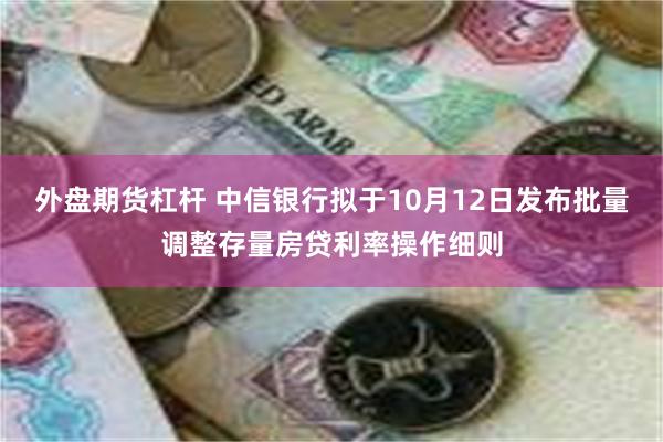 外盘期货杠杆 中信银行拟于10月12日发布批量调整存量房贷利率操作细则