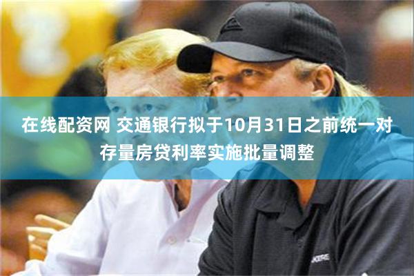 在线配资网 交通银行拟于10月31日之前统一对存量房贷利率实施批量调整