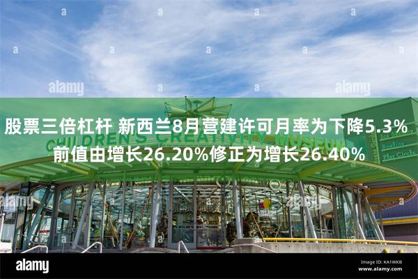 股票三倍杠杆 新西兰8月营建许可月率为下降5.3% 前值由增长26.20%修正为增长26.40%