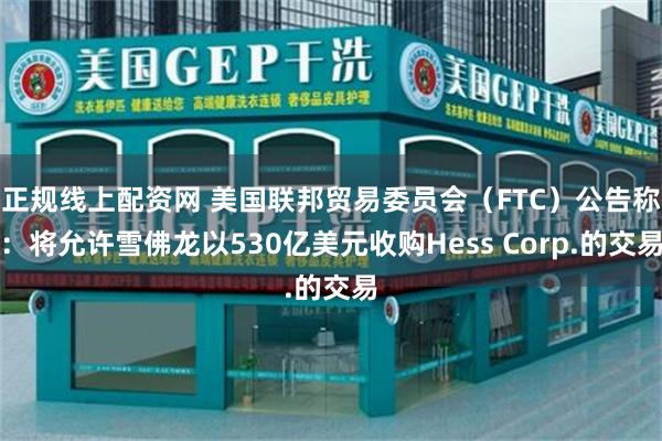 正规线上配资网 美国联邦贸易委员会（FTC）公告称：将允许雪佛龙以530亿美元收购Hess Corp.的交易