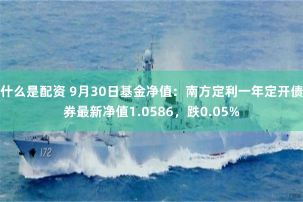 什么是配资 9月30日基金净值：南方定利一年定开债券最新净值1.0586，跌0.05%