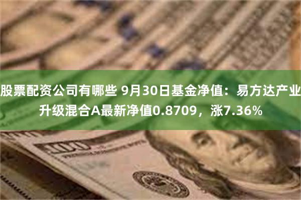 股票配资公司有哪些 9月30日基金净值：易方达产业升级混合A最新净值0.8709，涨7.36%