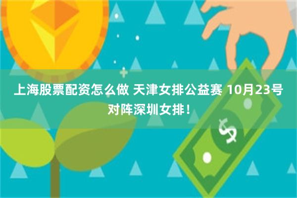 上海股票配资怎么做 天津女排公益赛 10月23号对阵深圳女排！