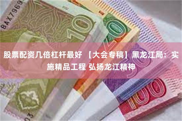 股票配资几倍杠杆最好 【大会专稿】黑龙江局：实施精品工程 弘扬龙江精神