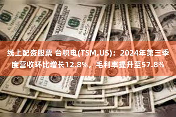 线上配资股票 台积电(TSM.US)：2024年第三季度营收环比增长12.8%，毛利率提升至57.8%