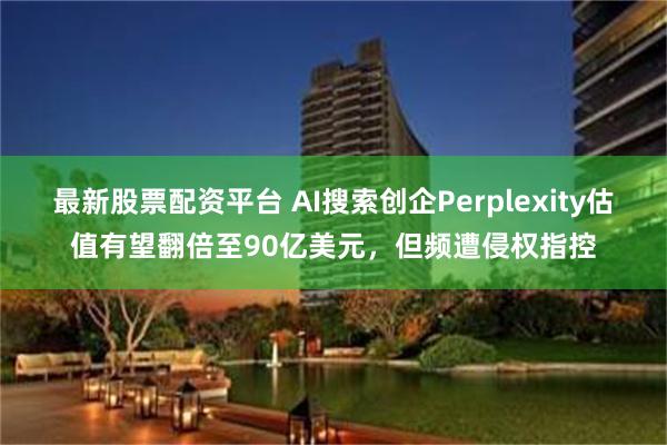 最新股票配资平台 AI搜索创企Perplexity估值有望翻倍至90亿美元，但频遭侵权指控