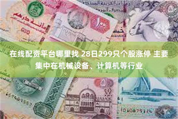 在线配资平台哪里找 28日299只个股涨停 主要集中在机械设备、计算机等行业