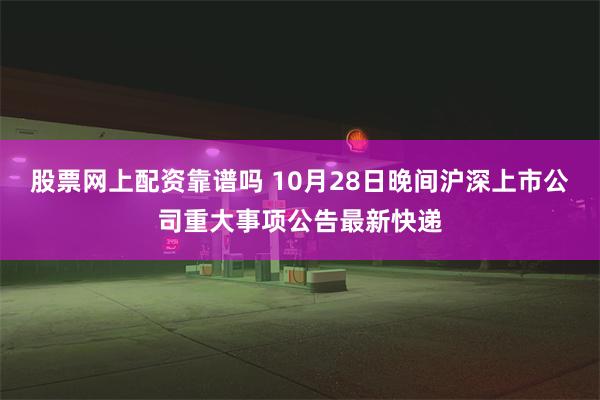 股票网上配资靠谱吗 10月28日晚间沪深上市公司重大事项公告最新快递