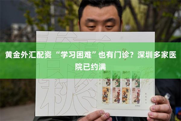 黄金外汇配资 “学习困难”也有门诊？深圳多家医院已约满