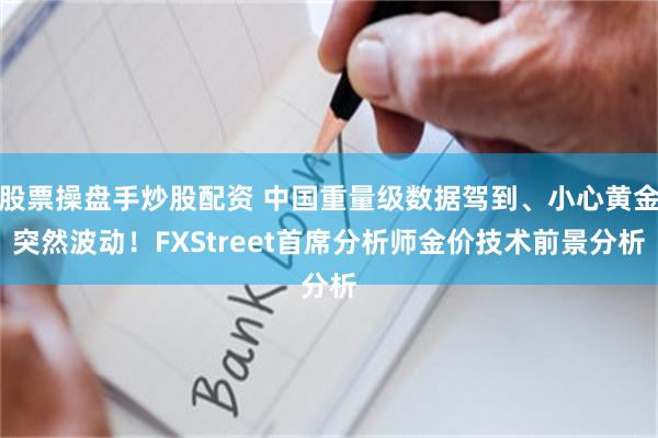 股票操盘手炒股配资 中国重量级数据驾到、小心黄金突然波动！FXStreet首席分析师金价技术前景分析