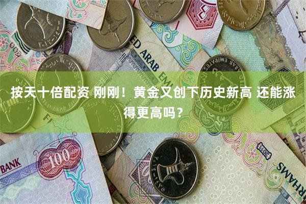 按天十倍配资 刚刚！黄金又创下历史新高 还能涨得更高吗？