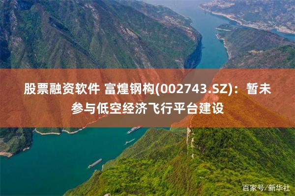 股票融资软件 富煌钢构(002743.SZ)：暂未参与低空经济飞行平台建设